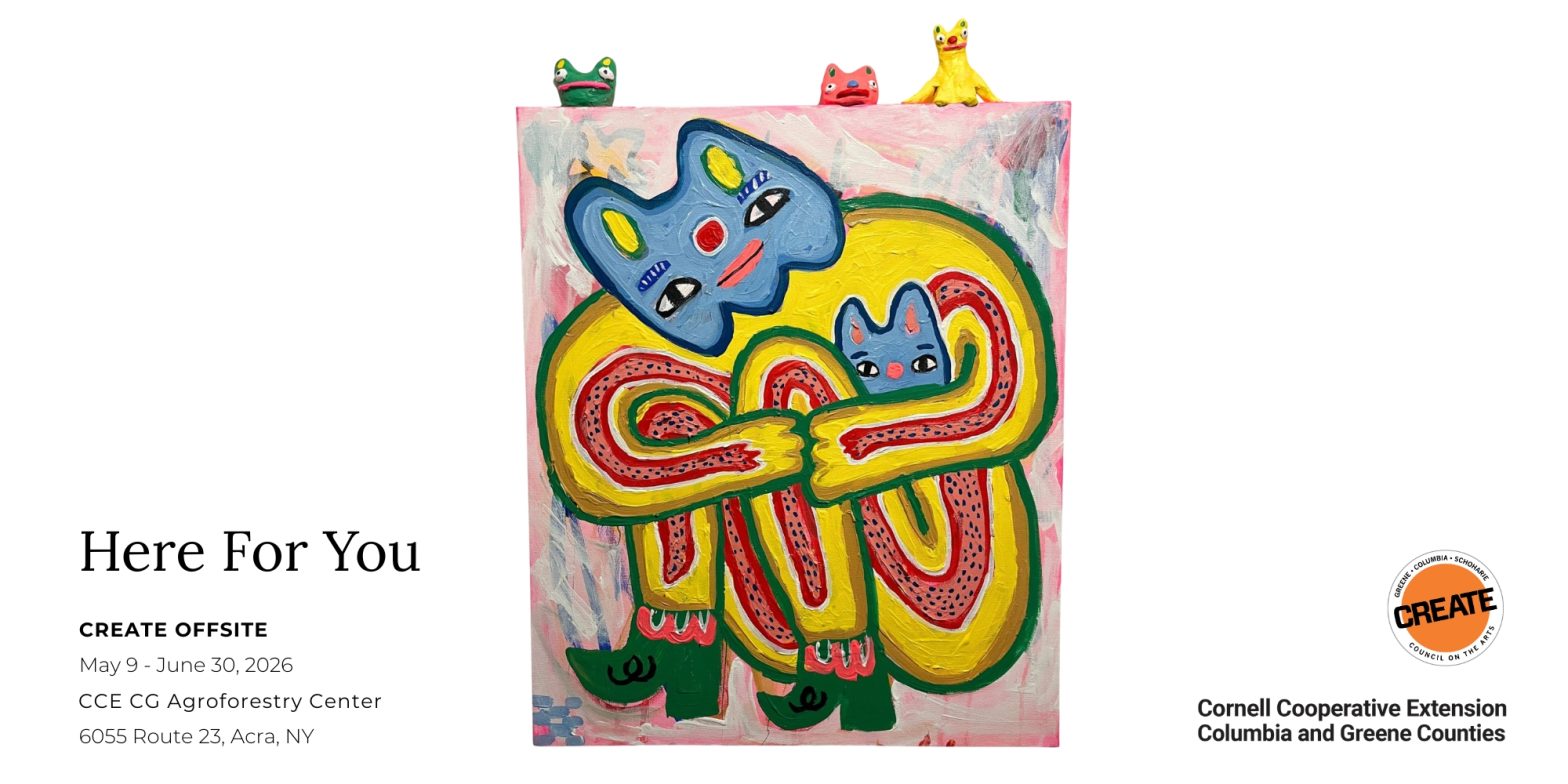 CREATE COUNCIL ON THE ARTS and Cornell Cooperative Extension of Columbia and Greene Counties present: HERE FOR YOU. CREATE Offsite group exhibition